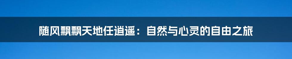 随风飘飘天地任逍遥：自然与心灵的自由之旅