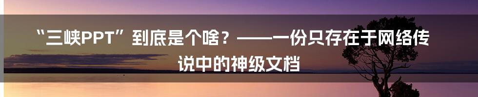 “三峡PPT”到底是个啥？——一份只存在于网络传说中的神级文档