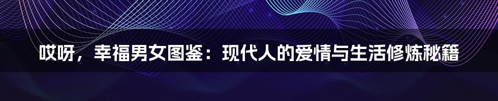 哎呀,幸福男女图鉴:现代人的爱情与生活修炼秘籍