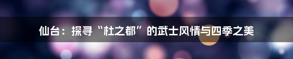 仙台：探寻“杜之都”的武士风情与四季之美
