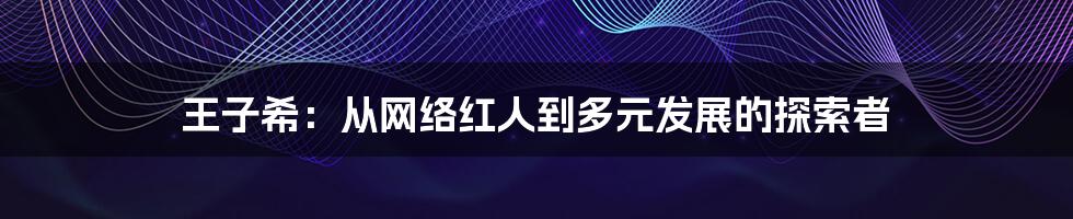 王子希：从网络红人到多元发展的探索者