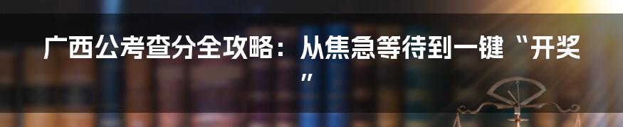 广西公考查分全攻略：从焦急等待到一键“开奖”