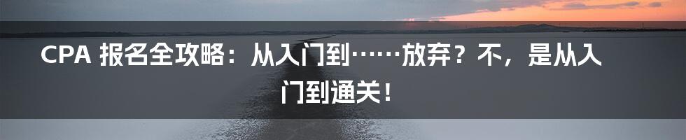 CPA 报名全攻略：从入门到……放弃？不，是从入门到通关！