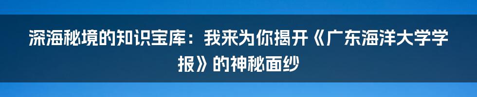 深海秘境的知识宝库：我来为你揭开《广东海洋大学学报》的神秘面纱