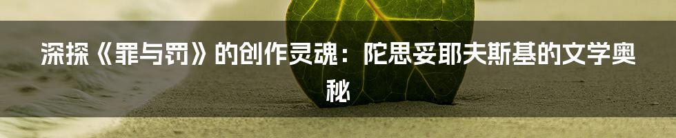 深探《罪与罚》的创作灵魂:陀思妥耶夫斯基的文学奥秘