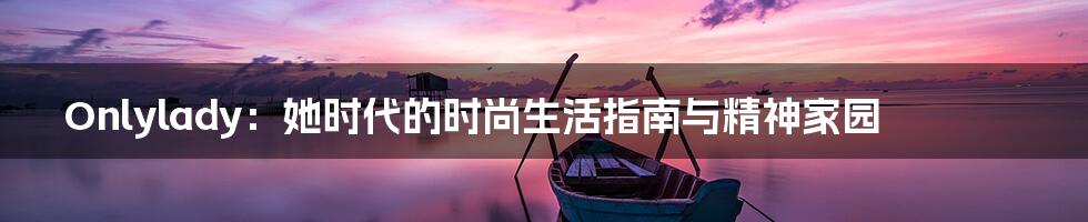 Onlylady：她时代的时尚生活指南与精神家园