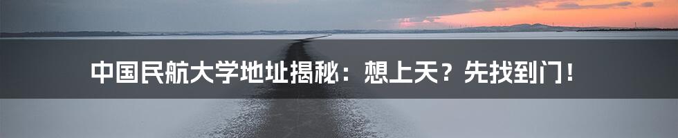 中国民航大学地址揭秘:想上天?先找到门!