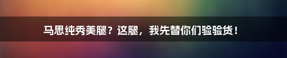 马思纯秀美腿？这腿，我先替你们验验货！