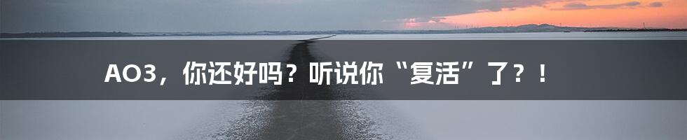 AO3,你还好吗?听说你“复活”了?!