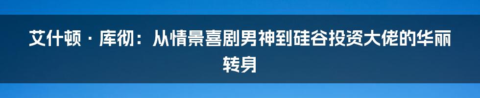 艾什顿·库彻:从情景喜剧男神到硅谷投资大佬的华丽转身