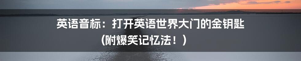 英语音标:打开英语世界大门的金钥匙 (附爆笑记忆法!)