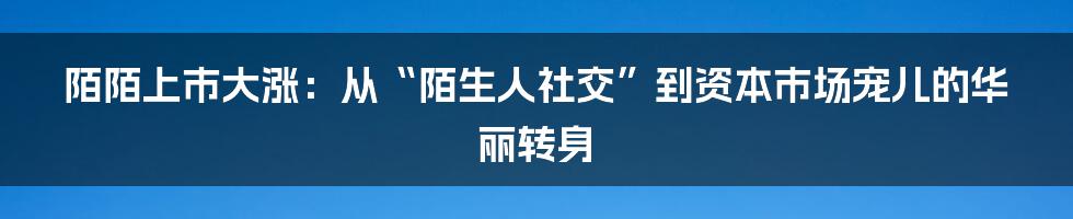 陌陌上市大涨：从“陌生人社交”到资本市场宠儿的华丽转身