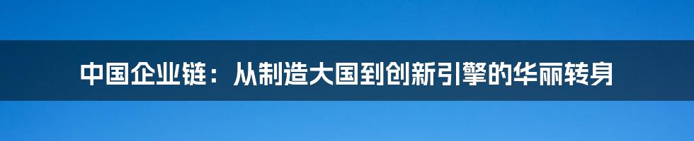 中国企业链：从制造大国到创新引擎的华丽转身