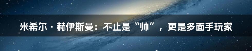 米希尔·赫伊斯曼：不止是“帅”，更是多面手玩家