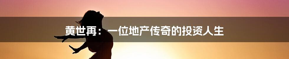 黄世再：一位地产传奇的投资人生