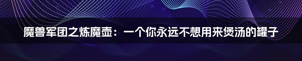 魔兽军团之炼魔壶：一个你永远不想用来煲汤的罐子