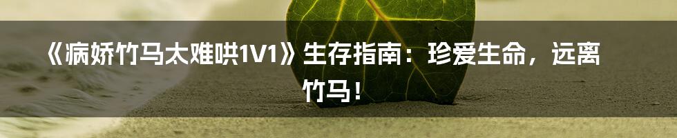 《病娇竹马太难哄1V1》生存指南：珍爱生命，远离竹马！