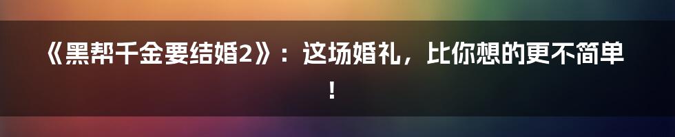 《黑帮千金要结婚2》：这场婚礼，比你想的更不简单！