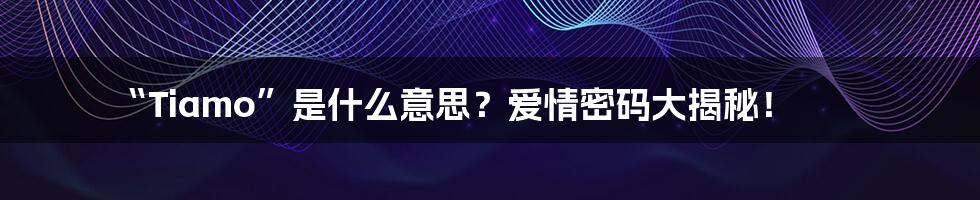 “Tiamo”是什么意思?爱情密码大揭秘!