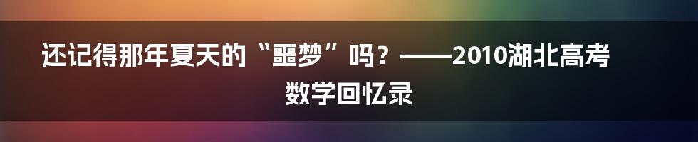 还记得那年夏天的“噩梦”吗？——2010湖北高考数学回忆录