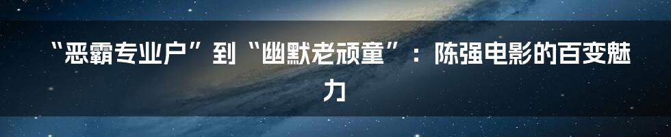 “恶霸专业户”到“幽默老顽童”：陈强电影的百变魅力