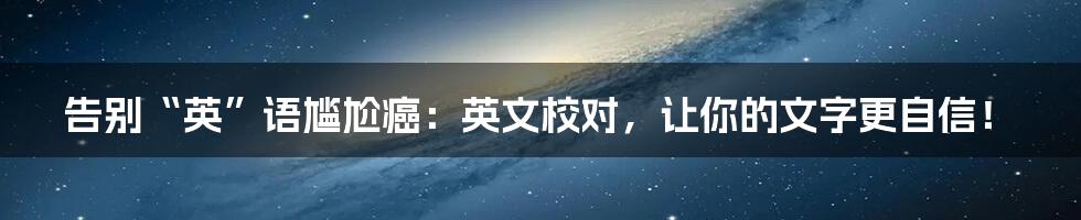 告别“英”语尴尬癌：英文校对，让你的文字更自信！
