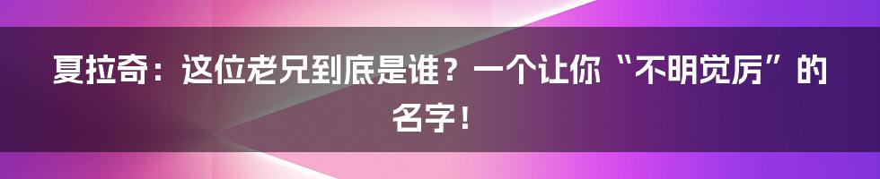 夏拉奇：这位老兄到底是谁？一个让你“不明觉厉”的名字！