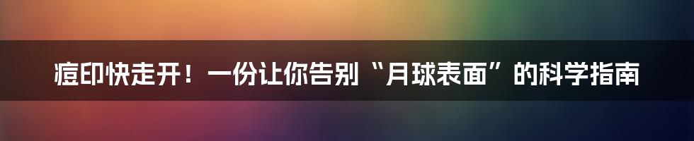 痘印快走开!一份让你告别“月球表面”的科学指南