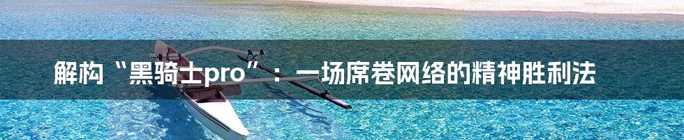 解构“黑骑士pro”：一场席卷网络的精神胜利法