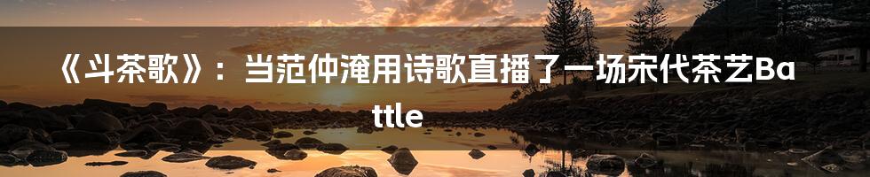 《斗茶歌》：当范仲淹用诗歌直播了一场宋代茶艺Battle