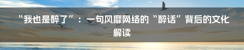 “我也是醉了”:一句风靡网络的“醉话”背后的文化解读