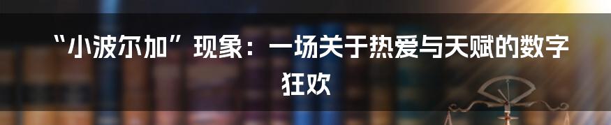 “小波尔加”现象:一场关于热爱与天赋的数字狂欢