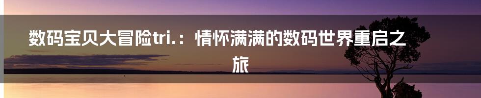 数码宝贝大冒险tri.：情怀满满的数码世界重启之旅