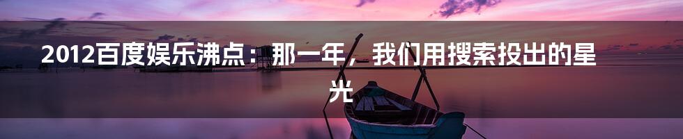 2012百度娱乐沸点:那一年,我们用搜索投出的星光