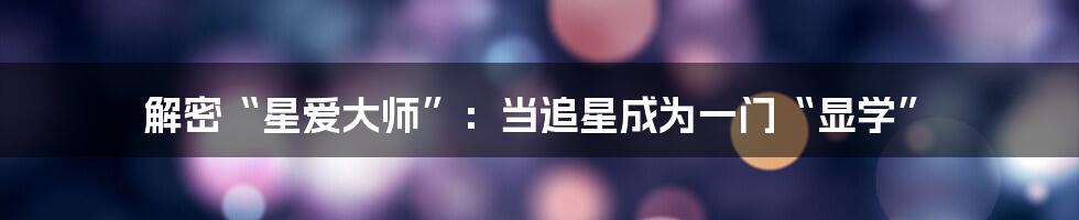 解密“星爱大师”:当追星成为一门“显学”