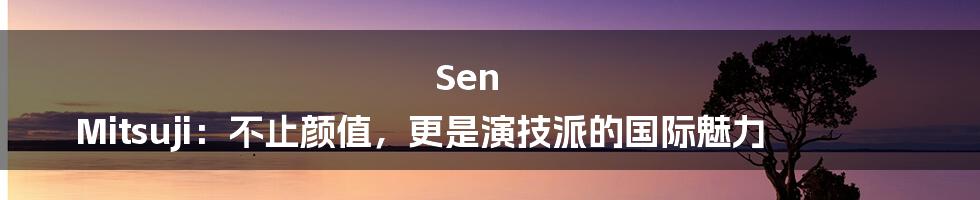 Sen Mitsuji：不止颜值，更是演技派的国际魅力