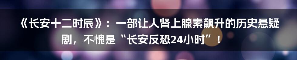 《长安十二时辰》：一部让人肾上腺素飙升的历史悬疑剧，不愧是“长安反恐24小时”！