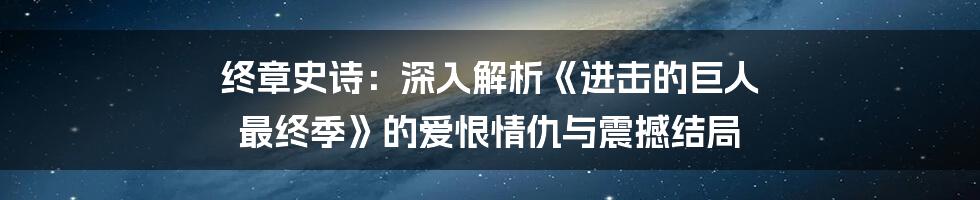 终章史诗：深入解析《进击的巨人 最终季》的爱恨情仇与震撼结局