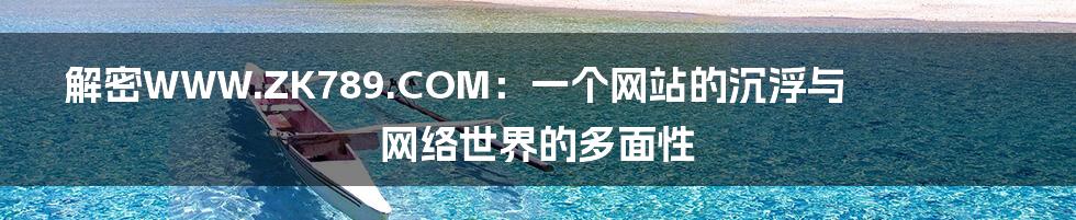 解密WWW.ZK789.COM:一个网站的沉浮与网络世界的多面性