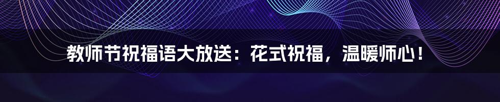 教师节祝福语大放送：花式祝福，温暖师心！