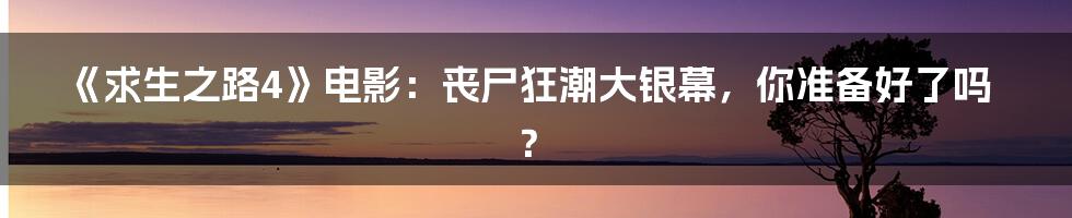 《求生之路4》电影：丧尸狂潮大银幕，你准备好了吗？