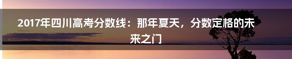2017年四川高考分数线：那年夏天，分数定格的未来之门