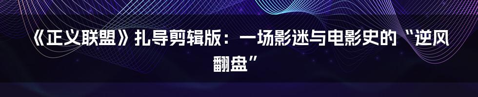 《正义联盟》扎导剪辑版：一场影迷与电影史的“逆风翻盘”