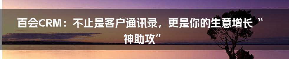 百会CRM:不止是客户通讯录,更是你的生意增长“神助攻”