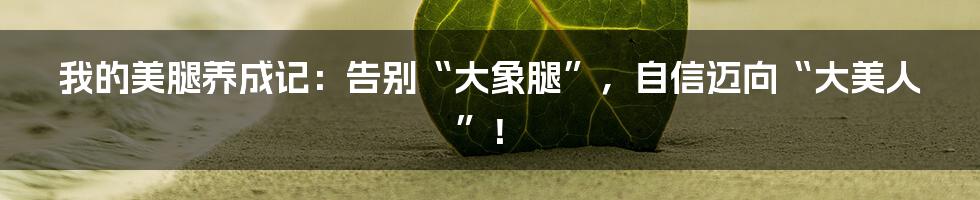 我的美腿养成记：告别“大象腿”，自信迈向“大美人”！