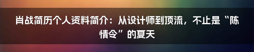肖战简历个人资料简介:从设计师到顶流,不止是“陈情令”的夏天