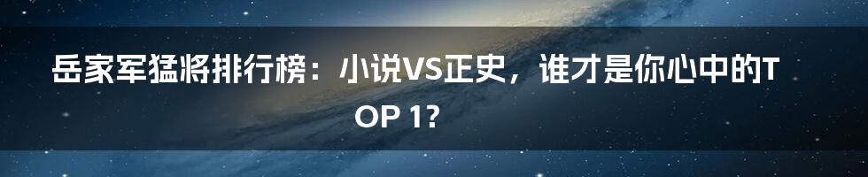 岳家军猛将排行榜：小说VS正史，谁才是你心中的TOP 1？
