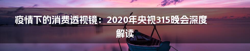 疫情下的消费透视镜：2020年央视315晚会深度解读
