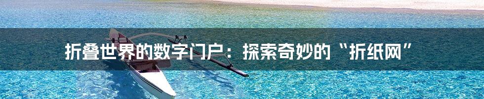 折叠世界的数字门户：探索奇妙的“折纸网”