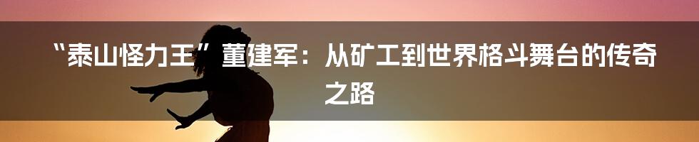 “泰山怪力王”董建军：从矿工到世界格斗舞台的传奇之路